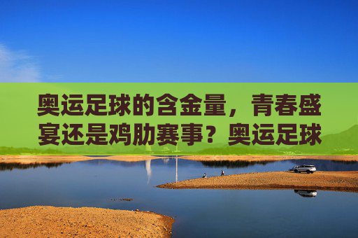 奥运足球的含金量，青春盛宴还是鸡肋赛事？奥运足球含金量，青春盛宴还是鸡肋？