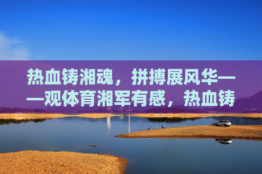 热血铸湘魂,拼搏展风华——观体育湘军有感,热血铸湘魂,拼搏展风华 热血铸湘魂,拼搏展风华——观体育湘军有感,热血铸湘魂,拼搏展风华