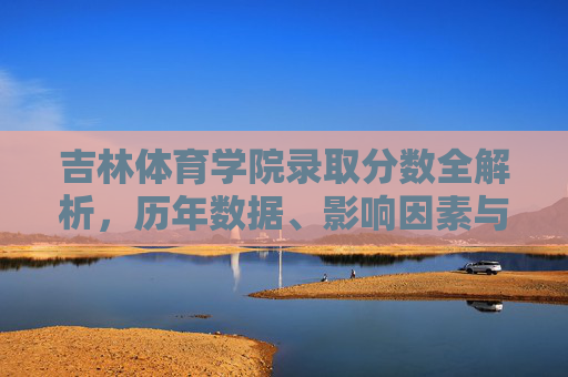 吉林体育学院录取分数全解析,历年数据、影响因素与备考指南,吉林体育学院录取分数全解析,历年数据、影响因素与备考指南 吉林体育学院录取分数全解析,历年数据、影响因素与备考指南,吉林体育学院录取分数全解析,历年数据、影响因素与备考指南