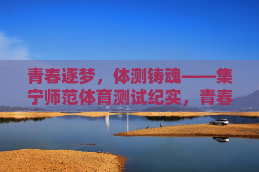 青春逐梦,体测铸魂——集宁师范体育测试纪实,青春逐梦,体测铸魂——集宁师范体测纪实 青春逐梦,体测铸魂——集宁师范体育测试纪实,青春逐梦,体测铸魂——集宁师范体测纪实