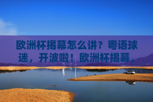 欧洲杯揭幕怎么讲?粤语球迷,开波啦!欧洲杯揭幕,粤语球迷开波啦! 欧洲杯揭幕怎么讲?粤语球迷,开波啦!欧洲杯揭幕,粤语球迷开波啦!