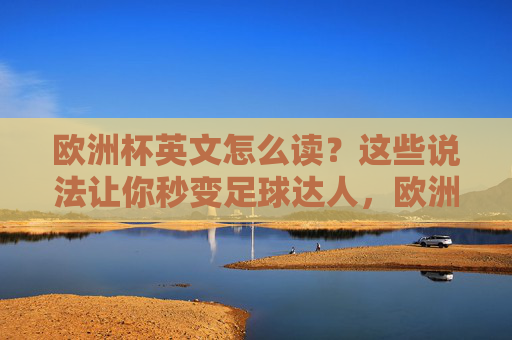 欧洲杯英文怎么读?这些说法让你秒变足球达人,欧洲杯英文读法,秒变足球达人 欧洲杯英文怎么读?这些说法让你秒变足球达人,欧洲杯英文读法,秒变足球达人
