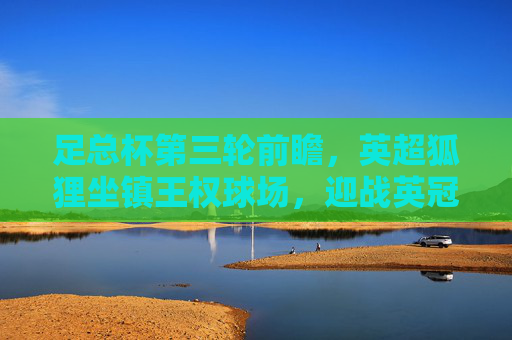 足总杯第三轮前瞻，英超狐狸坐镇王权球场，迎战英冠劲旅米尔顿凯恩斯，足总杯第三轮前瞻，英超狐狸坐镇王权球场迎战英冠劲旅米尔顿凯恩斯