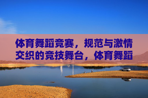 体育舞蹈竞赛，规范与激情交织的竞技舞台，体育舞蹈，规范与激情的竞技舞台