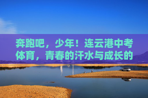奔跑吧，少年！连云港中考体育，青春的汗水与成长的勋章，奔跑吧，少年！连云港中考体育，青春汗水与成长勋章