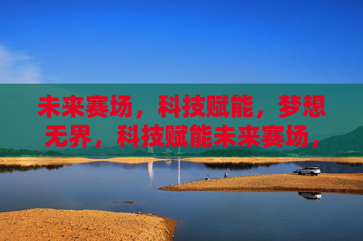 未来赛场，科技赋能，梦想无界，科技赋能未来赛场，梦想无界