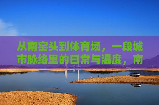 从南窑头到体育场,一段城市脉络里的日常与温度,南窑头到体育场,城市脉络里的日常温度 从南窑头到体育场,一段城市脉络里的日常与温度,南窑头到体育场,城市脉络里的日常温度
