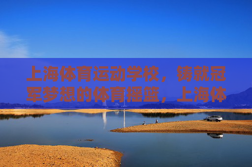 上海体育运动学校，铸就冠军梦想的体育摇篮，上海体育运动学校，铸就冠军梦想的体育摇篮