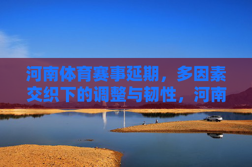河南体育赛事延期,多因素交织下的调整与韧性,河南体育赛事延期,多因素交织下的调整与韧性 河南体育赛事延期,多因素交织下的调整与韧性,河南体育赛事延期,多因素交织下的调整与韧性