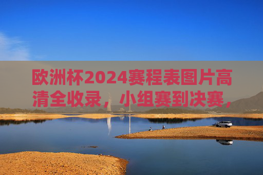 欧洲杯2024赛程表图片高清全收录,小组赛到决赛,观赛指南一目了然,欧洲杯2024赛程表高清全收录,小组赛到决赛观赛指南 欧洲杯2024赛程表图片高清全收录,小组赛到决赛,观赛指南一目了然,欧洲杯2024赛程表高清全收录,小组赛到决赛观赛指南