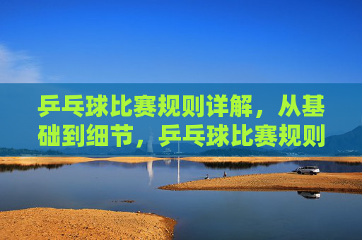 乒乓球比赛规则详解,从基础到细节,乒乓球比赛规则详解,从基础到细节 乒乓球比赛规则详解,从基础到细节,乒乓球比赛规则详解,从基础到细节
