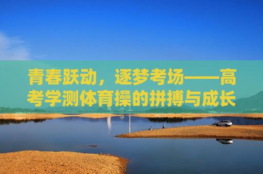 青春跃动,逐梦考场——高考学测体育操的拼搏与成长,青春逐梦考场,体育操的拼搏与成长 青春跃动,逐梦考场——高考学测体育操的拼搏与成长,青春逐梦考场,体育操的拼搏与成长