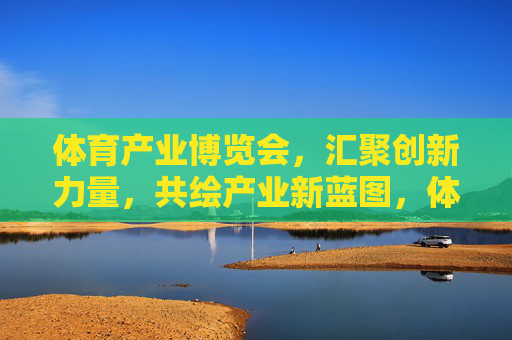 体育产业博览会,汇聚创新力量,共绘产业新蓝图,体育产业博览会,汇聚创新,共绘产业新蓝图 体育产业博览会,汇聚创新力量,共绘产业新蓝图,体育产业博览会,汇聚创新,共绘产业新蓝图