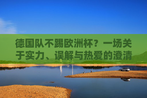 德国队不踢欧洲杯?一场关于实力、误解与热爱的澄清,德国队不踢欧洲杯?实力、误解与热爱的澄清 德国队不踢欧洲杯?一场关于实力、误解与热爱的澄清,德国队不踢欧洲杯?实力、误解与热爱的澄清