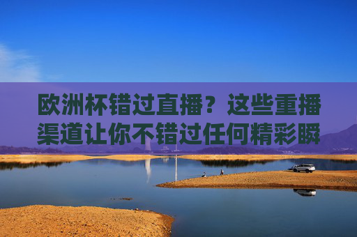 欧洲杯错过直播?这些重播渠道让你不错过任何精彩瞬间,欧洲杯重播渠道,错过直播也能看全程精彩 欧洲杯错过直播?这些重播渠道让你不错过任何精彩瞬间,欧洲杯重播渠道,错过直播也能看全程精彩