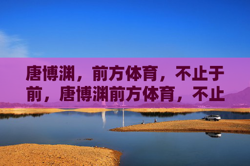 唐博渊，前方体育，不止于前，唐博渊前方体育，不止于前
