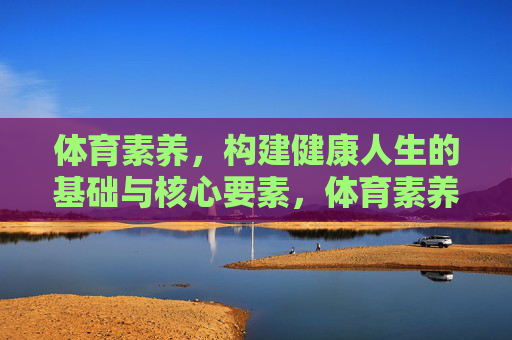 体育素养,构建健康人生的基础与核心要素,体育素养,健康人生的基石与核心 体育素养,构建健康人生的基础与核心要素,体育素养,健康人生的基石与核心