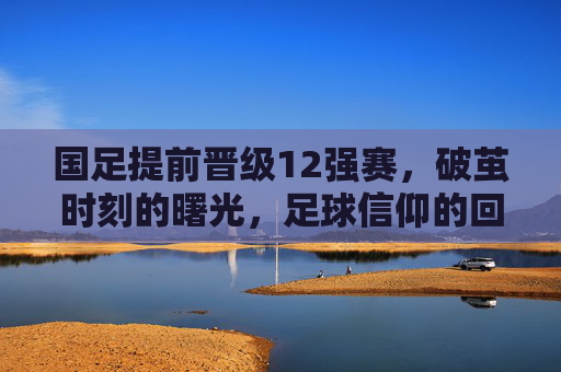 国足提前晋级12强赛,破茧时刻的曙光,足球信仰的回响,国足提前晋级12强赛,破茧时刻的信仰回响 国足提前晋级12强赛,破茧时刻的曙光,足球信仰的回响,国足提前晋级12强赛,破茧时刻的信仰回响