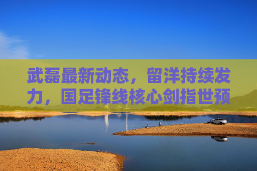 武磊最新动态,留洋持续发力,国足锋线核心剑指世预赛,武磊留洋持续发力 国足锋线核心剑指世预赛 武磊最新动态,留洋持续发力,国足锋线核心剑指世预赛,武磊留洋持续发力 国足锋线核心剑指世预赛