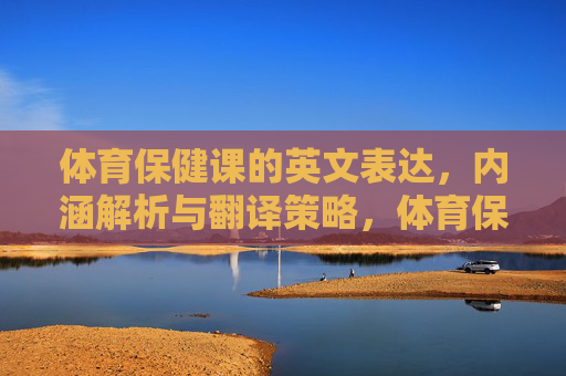 体育保健课的英文表达，内涵解析与翻译策略，体育保健课英文表达的内涵解析与翻译策略