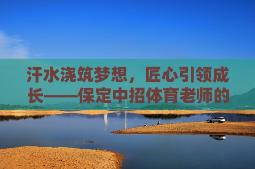 汗水浇筑梦想，匠心引领成长——保定中招体育老师的坚守与奉献，保定中招体育老师，汗水浇筑梦想，匠心坚守奉献