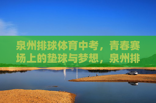 泉州排球体育中考,青春赛场上的垫球与梦想,泉州排球中考,垫球逐梦青春赛场 泉州排球体育中考,青春赛场上的垫球与梦想,泉州排球中考,垫球逐梦青春赛场