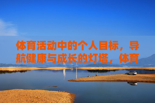 体育活动中的个人目标,导航健康与成长的灯塔,体育个人目标,健康与成长的灯塔 体育活动中的个人目标,导航健康与成长的灯塔,体育个人目标,健康与成长的灯塔