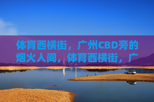 体育西横街,广州CBD旁的烟火人间,体育西横街,广州CBD旁的烟火人间 体育西横街,广州CBD旁的烟火人间,体育西横街,广州CBD旁的烟火人间