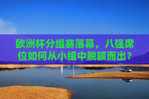 欧洲杯分组赛落幕,八强席位如何从小组中脱颖而出?欧洲杯分组赛落幕,八强席位从小组脱颖而出 欧洲杯分组赛落幕,八强席位如何从小组中脱颖而出?欧洲杯分组赛落幕,八强席位从小组脱颖而出