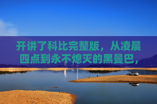 开讲了科比完整版,从凌晨四点到永不熄灭的黑曼巴,科比,从凌晨四点到永不熄灭的黑曼巴 开讲了科比完整版,从凌晨四点到永不熄灭的黑曼巴,科比,从凌晨四点到永不熄灭的黑曼巴