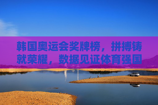 韩国奥运会奖牌榜,拼搏铸就荣耀,数据见证体育强国之路,韩国奥运会奖牌榜,拼搏铸就荣耀,数据见证体育强国之路 韩国奥运会奖牌榜,拼搏铸就荣耀,数据见证体育强国之路,韩国奥运会奖牌榜,拼搏铸就荣耀,数据见证体育强国之路