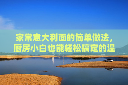 家常意大利面的简单做法，厨房小白也能轻松搞定的温暖一餐，家常意面，小白轻松搞定的温暖一餐