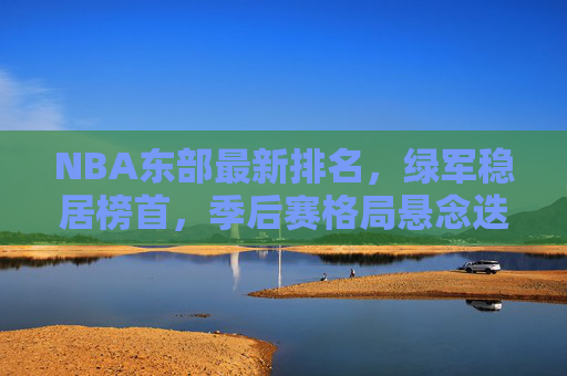 NBA东部最新排名,绿军稳居榜首,季后赛格局悬念迭起,NBA东部最新排名,绿军榜首,季后赛格局悬念迭起 NBA东部最新排名,绿军稳居榜首,季后赛格局悬念迭起,NBA东部最新排名,绿军榜首,季后赛格局悬念迭起