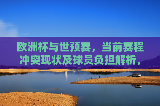 欧洲杯与世预赛，当前赛程冲突现状及球员负担解析，欧洲杯世预赛赛程冲突，球员负担解析