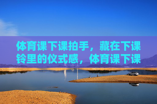 体育课下课拍手,藏在下课铃里的仪式感,体育课下课拍手,铃响里的仪式感 体育课下课拍手,藏在下课铃里的仪式感,体育课下课拍手,铃响里的仪式感