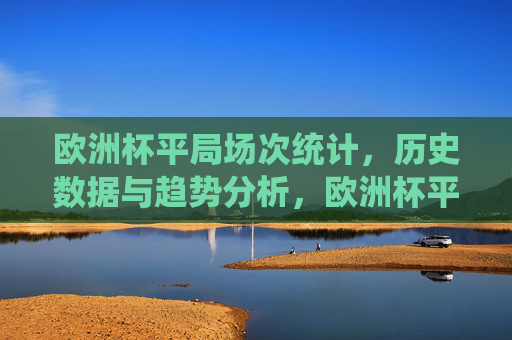 欧洲杯平局场次统计，历史数据与趋势分析，欧洲杯平局场次，历史数据统计与趋势分析