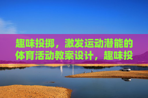 趣味投掷,激发运动潜能的体育活动教案设计,趣味投掷教案设计,激发运动潜能的体育活动 趣味投掷,激发运动潜能的体育活动教案设计,趣味投掷教案设计,激发运动潜能的体育活动