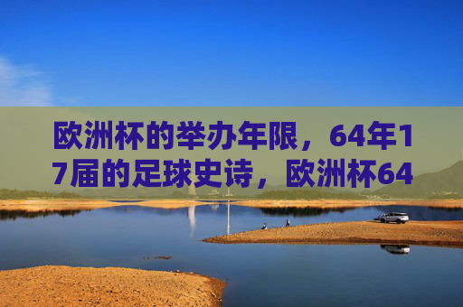 欧洲杯的举办年限，64年17届的足球史诗，欧洲杯64年17届，足球史诗的壮阔篇章