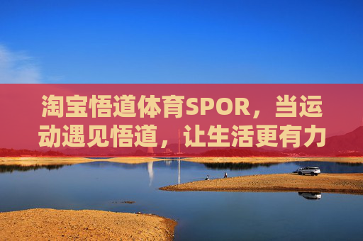 淘宝悟道体育SPOR,当运动遇见悟道,让生活更有力量,淘宝悟道体育SPOR,运动遇见悟道,生活更有力量 淘宝悟道体育SPOR,当运动遇见悟道,让生活更有力量,淘宝悟道体育SPOR,运动遇见悟道,生活更有力量