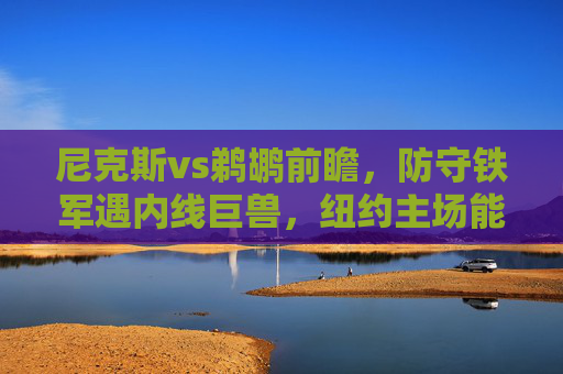 尼克斯vs鹈鹕前瞻,防守铁军遇内线巨兽,纽约主场能否守住优势?尼克斯vs鹈鹕,防守铁军遇内线巨兽,纽约主场优势能否守住? 尼克斯vs鹈鹕前瞻,防守铁军遇内线巨兽,纽约主场能否守住优势?尼克斯vs鹈鹕,防守铁军遇内线巨兽,纽约主场优势能否守住?