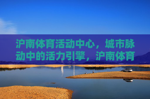 沪南体育活动中心，城市脉动中的活力引擎，沪南体育活动中心，城市脉动的活力引擎