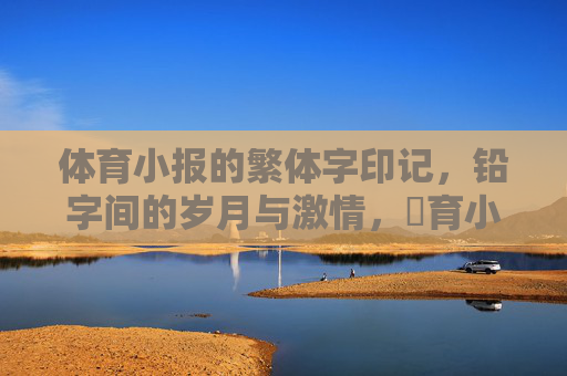 体育小报的繁体字印记，铅字间的岁月与激情，體育小報的繁體印記，鉛字間的歲月激情