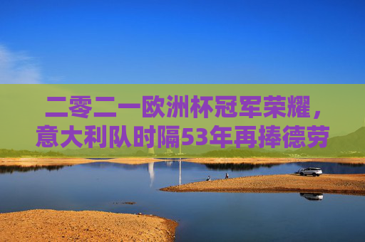 二零二一欧洲杯冠军荣耀,意大利队时隔53年再捧德劳内杯,意大利时隔53年再捧德劳内杯,2021欧洲杯圆梦冠军 二零二一欧洲杯冠军荣耀,意大利队时隔53年再捧德劳内杯,意大利时隔53年再捧德劳内杯,2021欧洲杯圆梦冠军