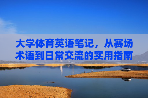 大学体育英语笔记,从赛场术语到日常交流的实用指南,大学体育英语,赛场术语到日常交流实用指南 大学体育英语笔记,从赛场术语到日常交流的实用指南,大学体育英语,赛场术语到日常交流实用指南