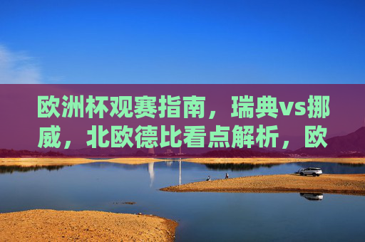欧洲杯观赛指南,瑞典vs挪威,北欧德比看点解析,欧洲杯北欧德比,瑞典vs挪威看点解析 欧洲杯观赛指南,瑞典vs挪威,北欧德比看点解析,欧洲杯北欧德比,瑞典vs挪威看点解析