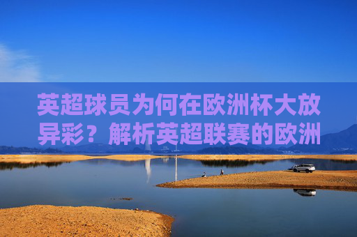 英超球员为何在欧洲杯大放异彩?解析英超联赛的欧洲杯密码,英超球员欧洲杯大放异彩,联赛密码解析 英超球员为何在欧洲杯大放异彩?解析英超联赛的欧洲杯密码,英超球员欧洲杯大放异彩,联赛密码解析