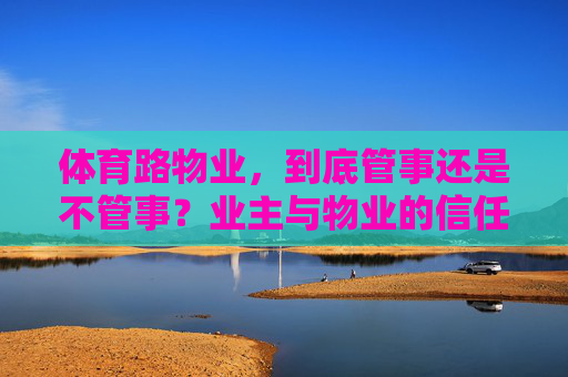 体育路物业，到底管事还是不管事？业主与物业的信任如何重建？体育路物业，管不管事？业主信任如何重建？