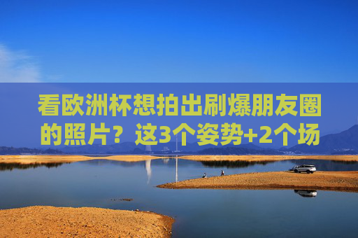 看欧洲杯想拍出刷爆朋友圈的照片？这3个姿势+2个场景，氛围感直接拉满！欧洲杯拍照指南，3姿势2场景，朋友圈氛围感直接拉满！