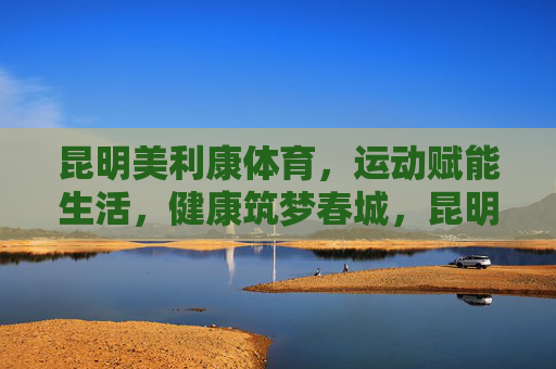 昆明美利康体育,运动赋能生活,健康筑梦春城,昆明美利康体育,运动赋能生活,健康筑梦春城 昆明美利康体育,运动赋能生活,健康筑梦春城,昆明美利康体育,运动赋能生活,健康筑梦春城