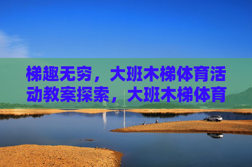 梯趣无穷,大班木梯体育活动教案探索,大班木梯体育活动教案探索 梯趣无穷,大班木梯体育活动教案探索,大班木梯体育活动教案探索